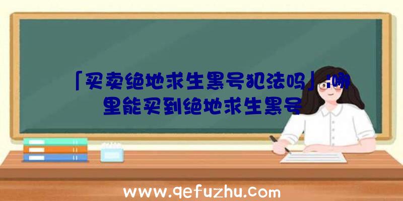 「买卖绝地求生黑号犯法吗」|哪里能买到绝地求生黑号